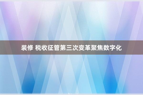 装修 税收征管第三次变革聚焦数字化