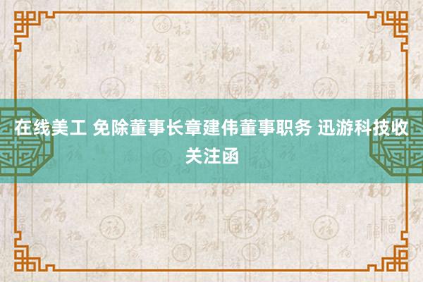 在线美工 免除董事长章建伟董事职务 迅游科技收关注函