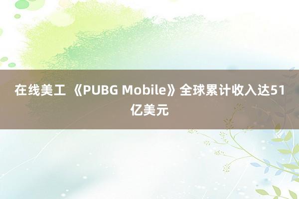 在线美工 《PUBG Mobile》全球累计收入达51亿美元