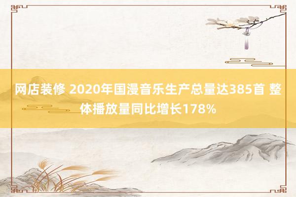 网店装修 2020年国漫音乐生产总量达385首 整体播放量同比增长178%