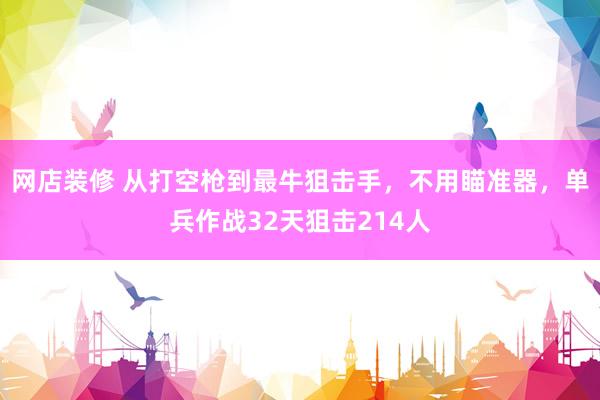 网店装修 从打空枪到最牛狙击手，不用瞄准器，单兵作战32天狙击214人