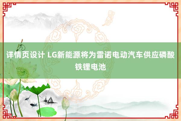 详情页设计 LG新能源将为雷诺电动汽车供应磷酸铁锂电池