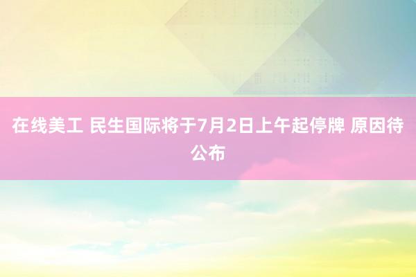 在线美工 民生国际将于7月2日上午起停牌 原因待公布