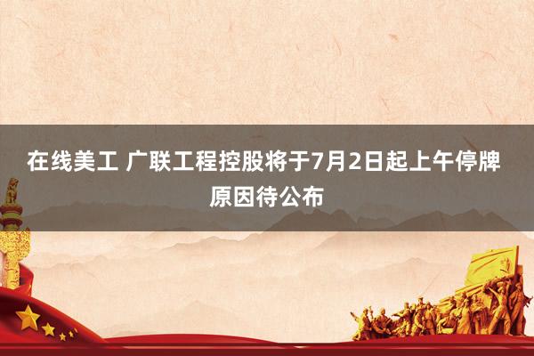 在线美工 广联工程控股将于7月2日起上午停牌 原因待公布