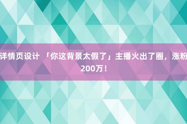 详情页设计 「你这背景太假了」主播火出了圈，涨粉200万！