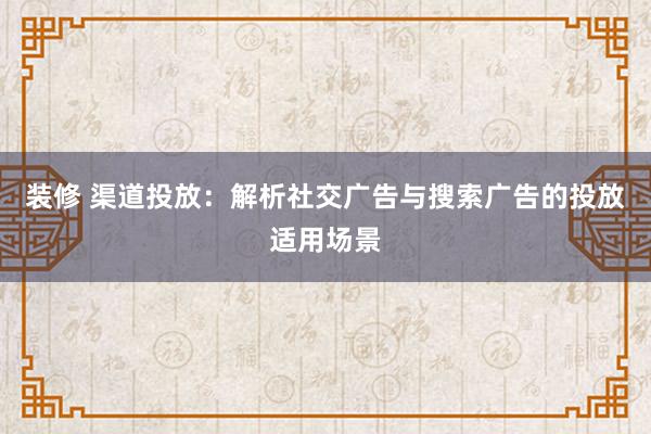 装修 渠道投放：解析社交广告与搜索广告的投放适用场景