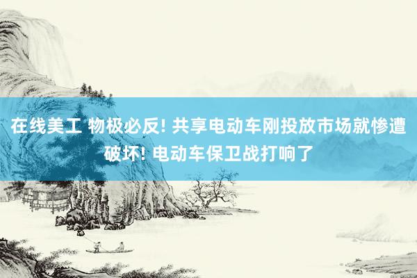 在线美工 物极必反! 共享电动车刚投放市场就惨遭破坏! 电动车保卫战打响了