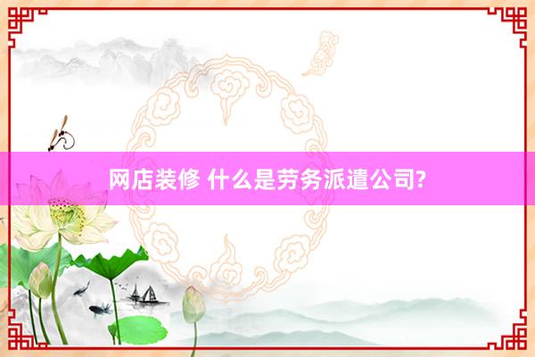 网店装修 什么是劳务派遣公司?