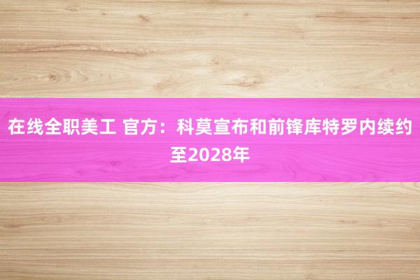 在线全职美工 官方：科莫宣布和前锋库特罗内续约至2028年