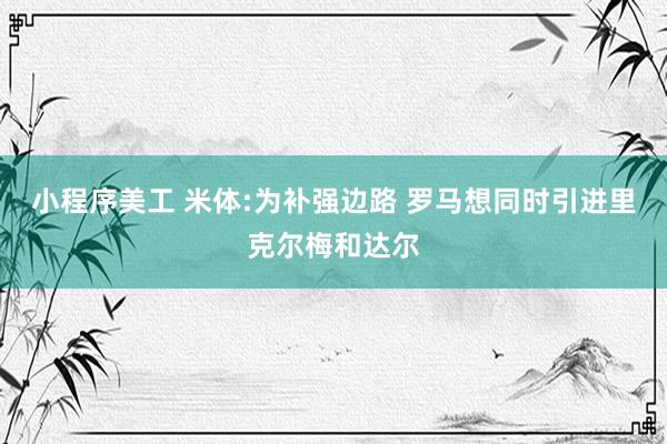 小程序美工 米体:为补强边路 罗马想同时引进里克尔梅和达尔