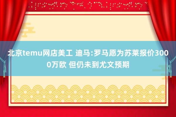 北京temu网店美工 迪马:罗马愿为苏莱报价3000万欧 但仍未到尤文预期