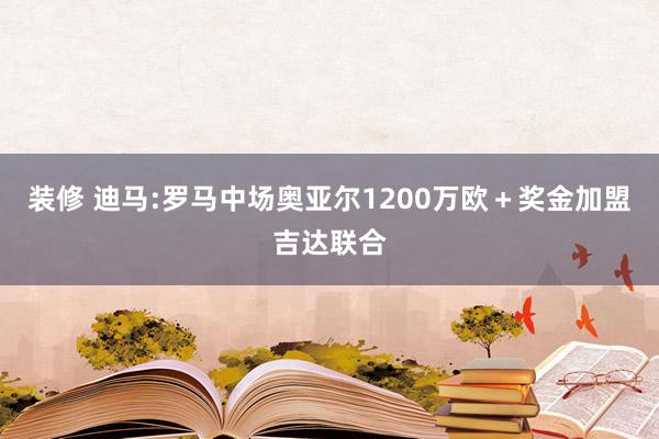 装修 迪马:罗马中场奥亚尔1200万欧＋奖金加盟吉达联合