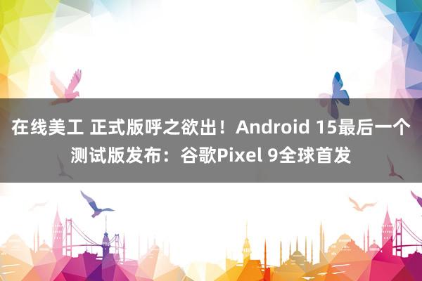 在线美工 正式版呼之欲出！Android 15最后一个测试版发布：谷歌Pixel 9全球首发