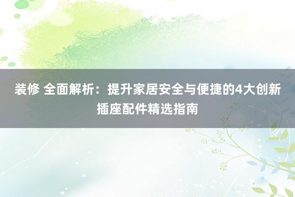 装修 全面解析：提升家居安全与便捷的4大创新插座配件精选指南