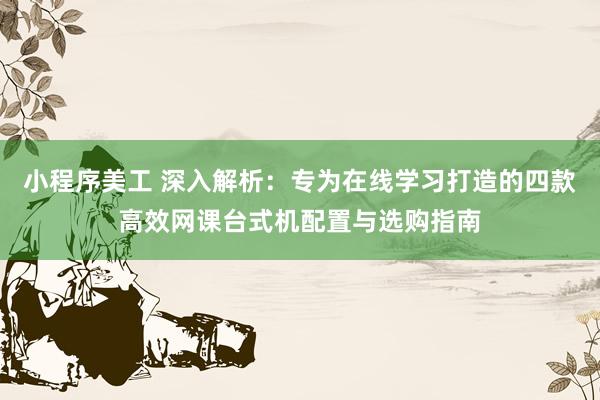 小程序美工 深入解析：专为在线学习打造的四款高效网课台式机配置与选购指南