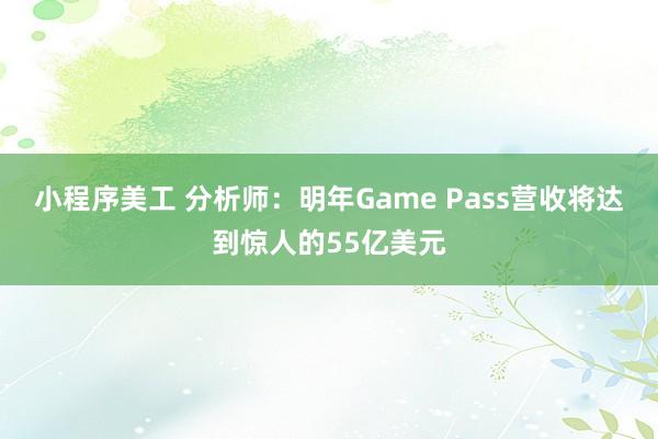 小程序美工 分析师：明年Game Pass营收将达到惊人的55亿美元