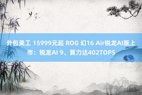 外包美工 15999元起 ROG 幻16 Air锐龙AI版上市：锐龙AI 9、算力达402TOPS