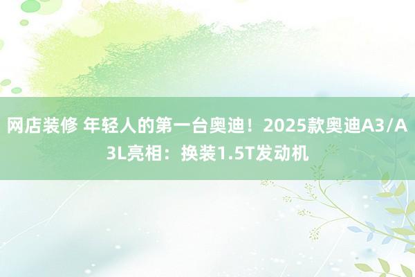 网店装修 年轻人的第一台奥迪！2025款奥迪A3/A3L亮相：换装1.5T发动机