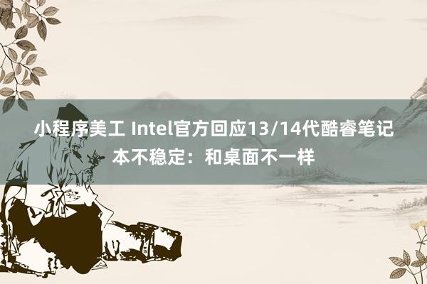 小程序美工 Intel官方回应13/14代酷睿笔记本不稳定：和桌面不一样