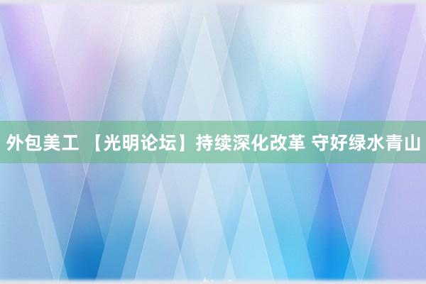 外包美工 【光明论坛】持续深化改革 守好绿水青山