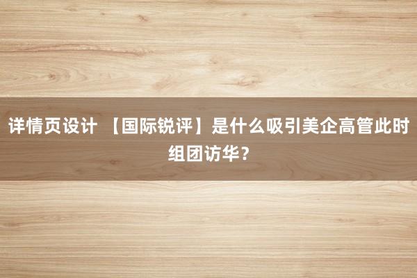 详情页设计 【国际锐评】是什么吸引美企高管此时组团访华？