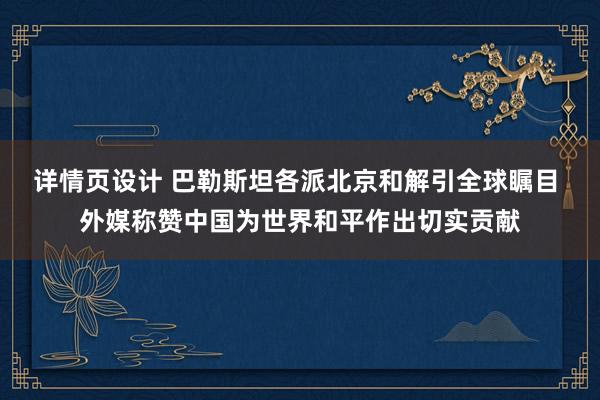 详情页设计 巴勒斯坦各派北京和解引全球瞩目 外媒称赞中国为世界和平作出切实贡献