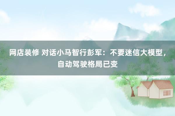 网店装修 对话小马智行彭军：不要迷信大模型，自动驾驶格局已变