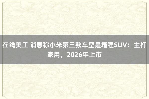 在线美工 消息称小米第三款车型是增程SUV：主打家用，2026年上市