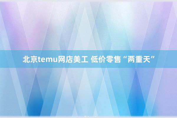 北京temu网店美工 低价零售“两重天”