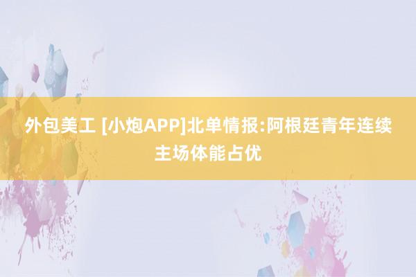 外包美工 [小炮APP]北单情报:阿根廷青年连续主场体能占优