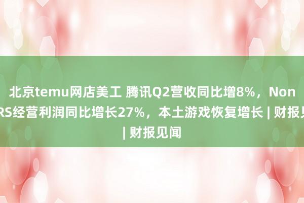 北京temu网店美工 腾讯Q2营收同比增8%，Non-IFRS经营利润同比增长27%，本土游戏恢复增长 | 财报见闻