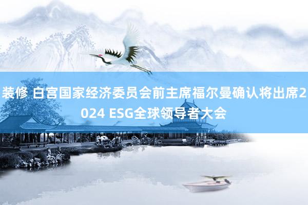 装修 白宫国家经济委员会前主席福尔曼确认将出席2024 ESG全球领导者大会