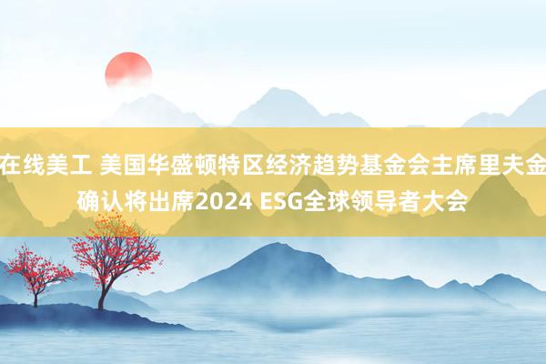 在线美工 美国华盛顿特区经济趋势基金会主席里夫金确认将出席2024 ESG全球领导者大会