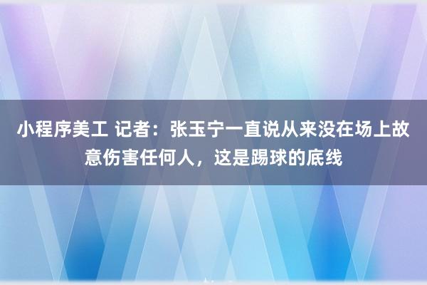 小程序美工 记者：张玉宁一直说从来没在场上故意伤害任何人，这是踢球的底线