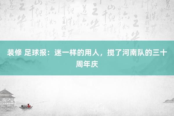 装修 足球报：迷一样的用人，搅了河南队的三十周年庆