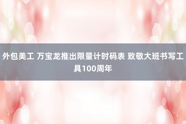 外包美工 万宝龙推出限量计时码表 致敬大班书写工具100周年