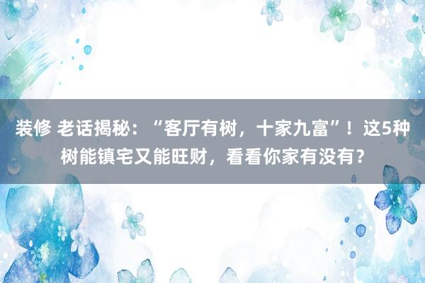 装修 老话揭秘：“客厅有树，十家九富”！这5种树能镇宅又能旺财，看看你家有没有？