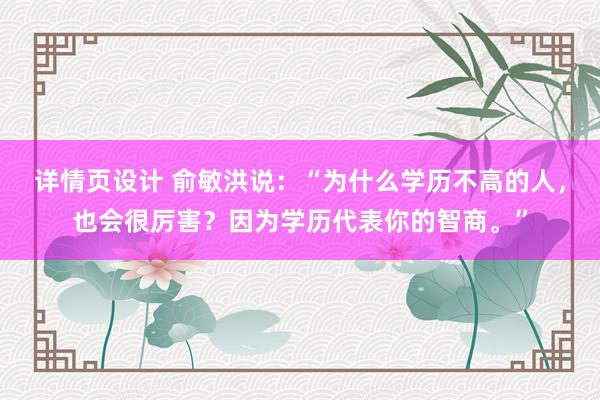 详情页设计 俞敏洪说：“为什么学历不高的人，也会很厉害？因为学历代表你的智商。”