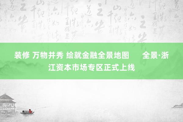 装修 万物并秀 绘就金融全景地图      全景·浙江资本市场专区正式上线