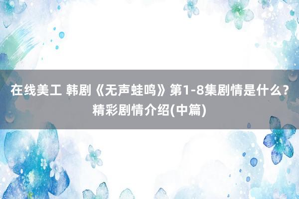 在线美工 韩剧《无声蛙鸣》第1-8集剧情是什么？精彩剧情介绍(中篇)