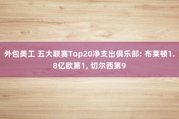 外包美工 五大联赛Top20净支出俱乐部: 布莱顿1.8亿欧第1, 切尔西第9