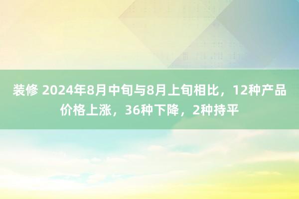 装修 2024年8月中旬与8月上旬相比，12种产品价格上涨，36种下降，2种持平