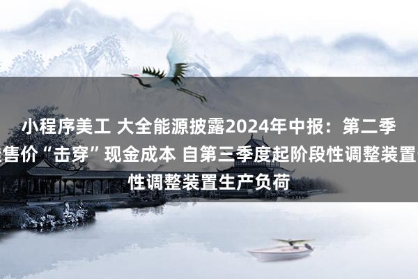 小程序美工 大全能源披露2024年中报：第二季度多晶硅售价“击穿”现金成本 自第三季度起阶段性调整装置生产负荷