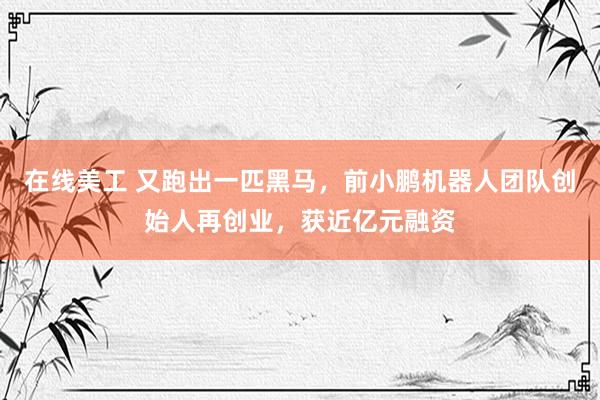 在线美工 又跑出一匹黑马，前小鹏机器人团队创始人再创业，获近亿元融资