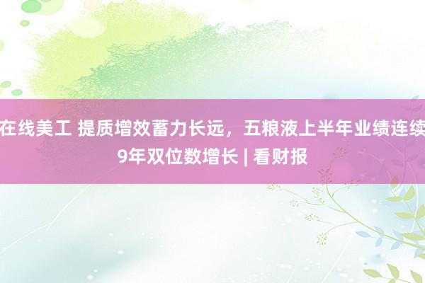 在线美工 提质增效蓄力长远，五粮液上半年业绩连续9年双位数增长 | 看财报