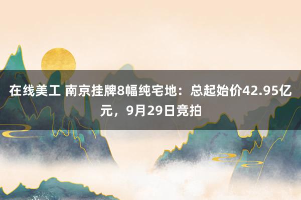 在线美工 南京挂牌8幅纯宅地：总起始价42.95亿元，9月29日竞拍