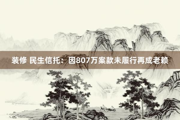 装修 民生信托：因807万案款未履行再成老赖