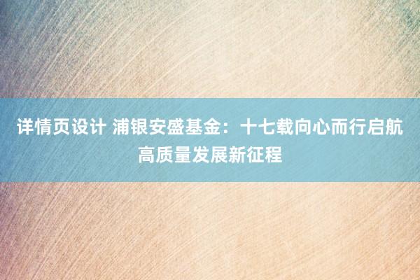 详情页设计 浦银安盛基金：十七载向心而行启航高质量发展新征程