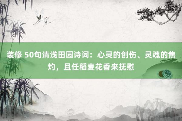 装修 50句清浅田园诗词：心灵的创伤、灵魂的焦灼，且任稻麦花香来抚慰