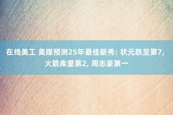 在线美工 美媒预测25年最佳新秀: 状元跌至第7, 火箭库里第2, 周志豪第一